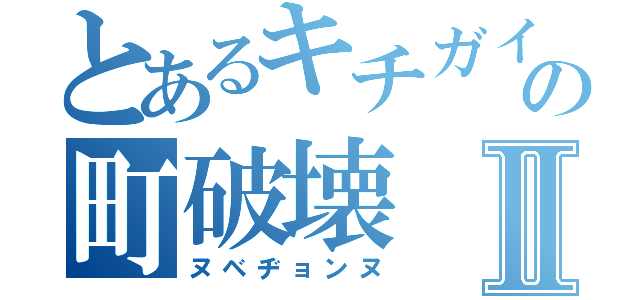 とあるキチガイの町破壊Ⅱ（ヌベヂョンヌ）