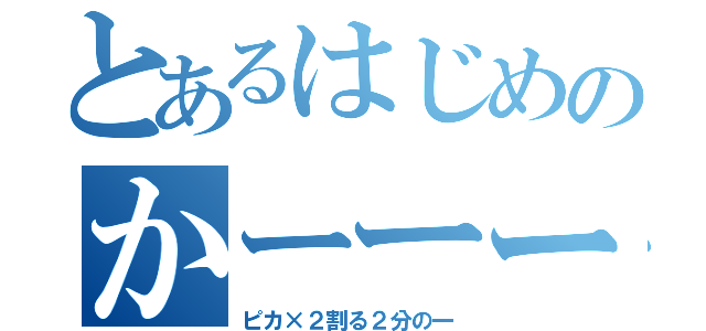 とあるはじめのかーーーー（ピカ×２割る２分の一）