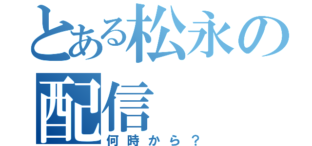 とある松永の配信（何時から？）