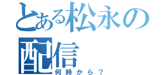 とある松永の配信（何時から？）