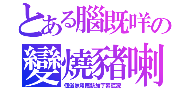 とある腦既咩の變燒豬喇（個邊無電應該加字幕聽濛）