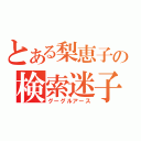 とある梨恵子の検索迷子（グーグルアース）