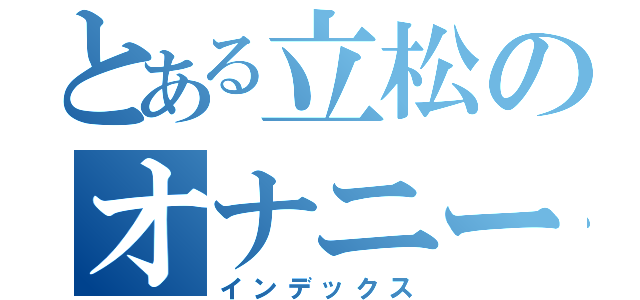 とある立松のオナニー（インデックス）