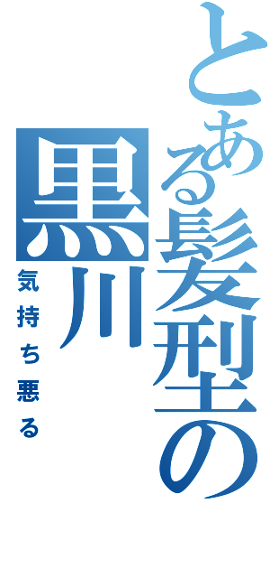 とある髪型の黒川Ⅱ（気持ち悪る）