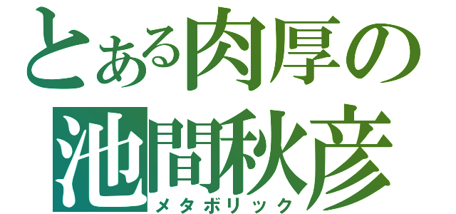 とある肉厚の池間秋彦（メタボリック）