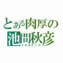 とある肉厚の池間秋彦（メタボリック）