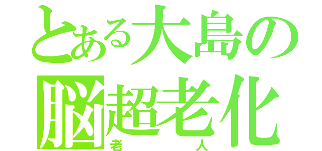 とある大島の脳超老化（老人）