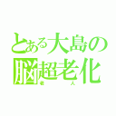 とある大島の脳超老化（老人）