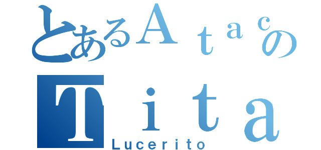 とあるＡｔａｃｋのＴｉｔａｎｓ（Ｌｕｃｅｒｉｔｏ）