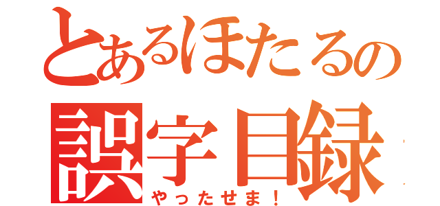 とあるほたるの誤字目録（やったせま！）