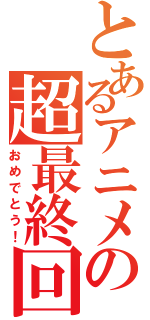 とあるアニメの超最終回（おめでとう！）