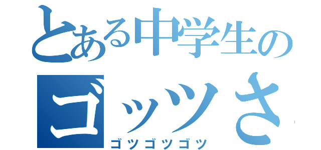 とある中学生のゴッツさん（ゴツゴツゴツ）