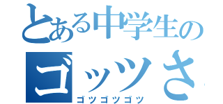 とある中学生のゴッツさん（ゴツゴツゴツ）