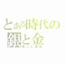 とある時代の銀と金（銀二と森田）