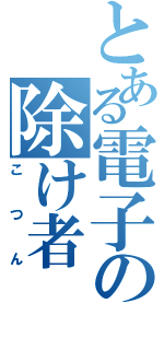 とある電子の除け者（こつん）