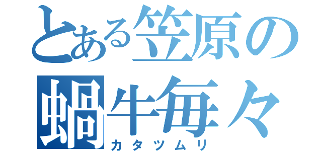 とある笠原の蝸牛毎々（カタツムリ）