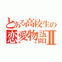 とある高校生の恋愛物語Ⅱ（Ｒ~Ｋ）