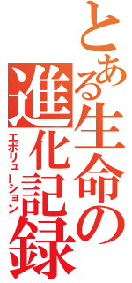 とある生命の進化記録（エボリューション）