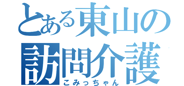 とある東山の訪問介護（こみっちゃん）