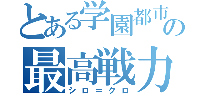 とある学園都市の最高戦力（シロ＝クロ）