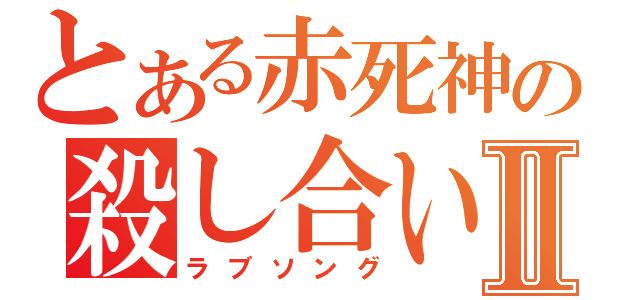 とある赤死神の殺し合いⅡ（ラブソング）