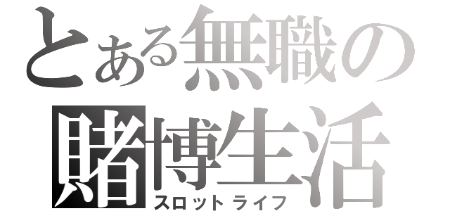 とある無職の賭博生活（スロットライフ）