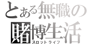 とある無職の賭博生活（スロットライフ）