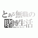 とある無職の賭博生活（スロットライフ）