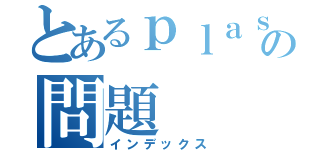 とあるｐｌａｓｔｉｃの問題（インデックス）