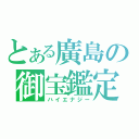 とある廣島の御宝鑑定（ハイエナジー）