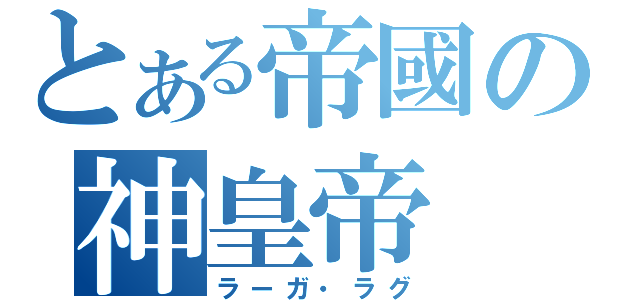 とある帝國の神皇帝（ラーガ・ラグ）