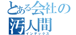 とある会社の汚人間（インデックス）