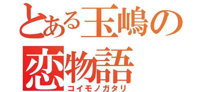 とある玉嶋の恋物語（コイモノガタリ）