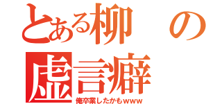 とある柳の虚言癖（俺卒業したかもｗｗｗ）