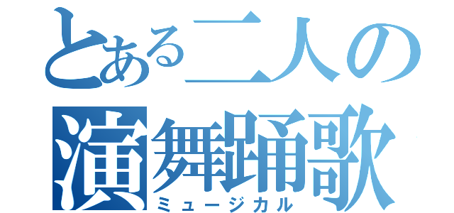 とある二人の演舞踊歌（ミュージカル）