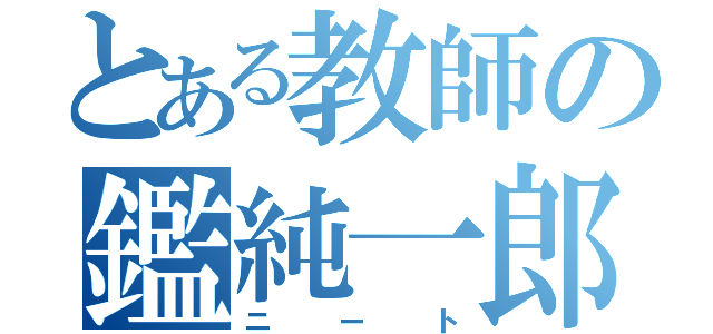 とある教師の鑑純一郎（ニート）