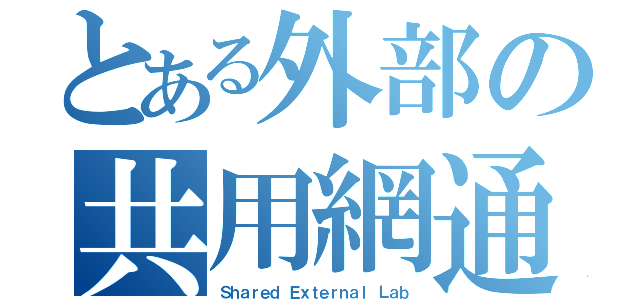 とある外部の共用網通（Ｓｈａｒｅｄ Ｅｘｔｅｒｎａｌ Ｌａｂ）