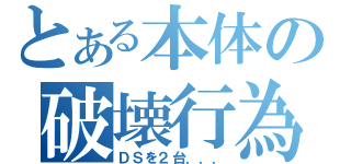 とある本体の破壊行為（ＤＳを２台．．．）