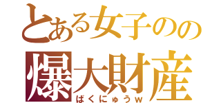 とある女子のの爆大財産（ばくにゅうｗ）