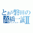 とある磐田の高橋一誠Ⅱ（ＰＣマスター）