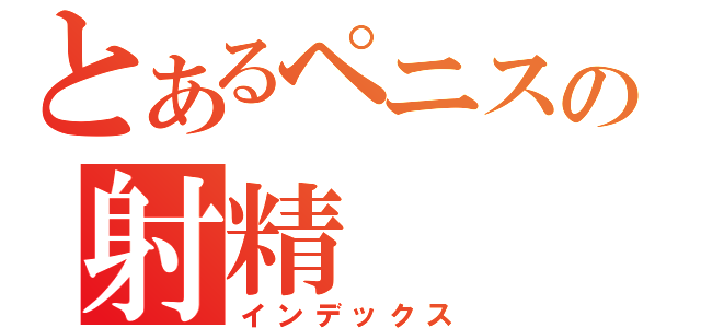 とあるペニスの射精（インデックス）