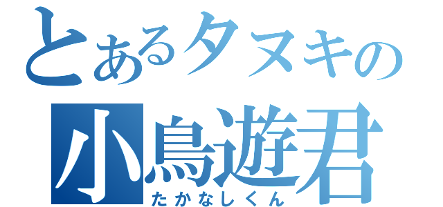 とあるタヌキの小鳥遊君（たかなしくん）