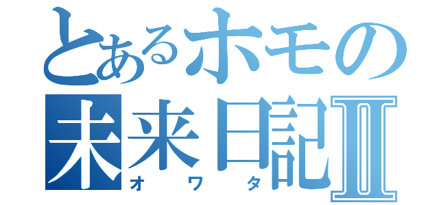 とあるホモの未来日記Ⅱ（オワタ）