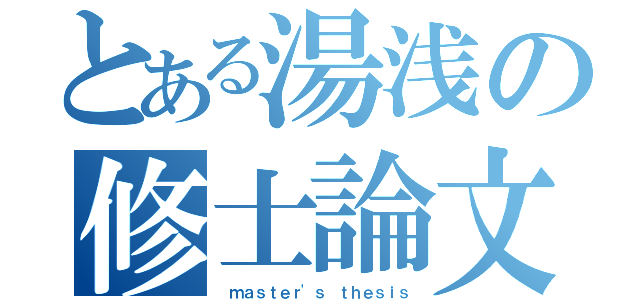 とある湯浅の修士論文（ ｍａｓｔｅｒ'ｓ ｔｈｅｓｉｓ）