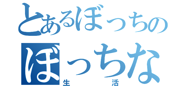 とあるぼっちのぼっちな（生活）