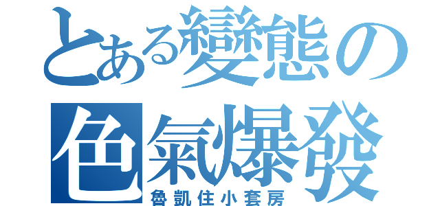 とある變態の色氣爆發（魯凱住小套房）