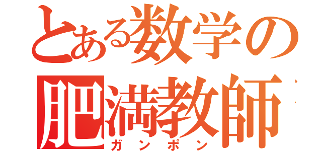 とある数学の肥満教師（ガンポン）