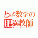 とある数学の肥満教師（ガンポン）