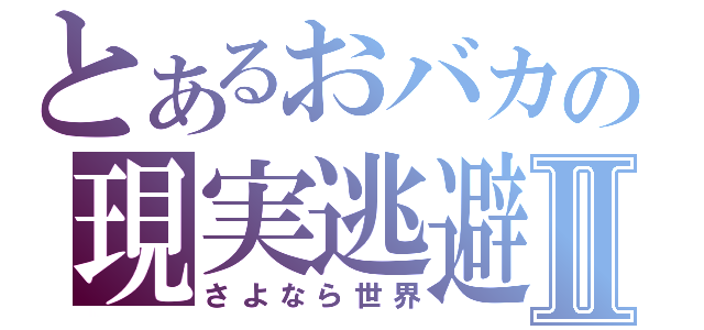 とあるおバカの現実逃避Ⅱ（さよなら世界）