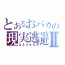 とあるおバカの現実逃避Ⅱ（さよなら世界）